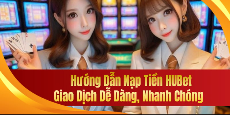 Nạp tiền Hubet - hướng dẫn giao dịch dễ dàng qua thẻ cào